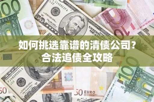 北京如何挑选靠谱的清债公司？合法追债全攻略