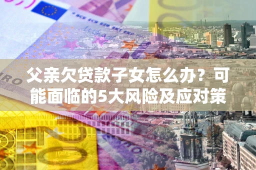 北京父亲欠贷款子女怎么办？可能面临的5大风险及应对策略