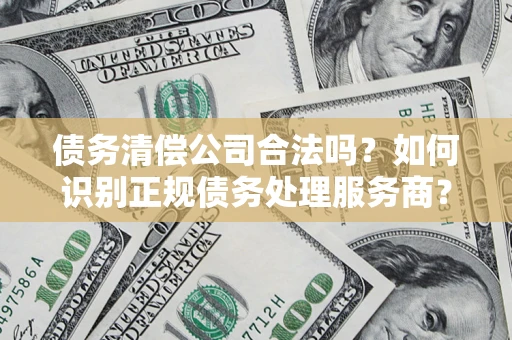 北京债务清偿公司合法吗？如何识别正规债务处理服务商？