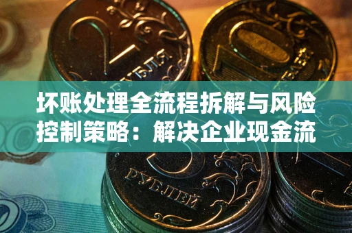 北京坏账处理全流程拆解与风险控制策略：解决企业现金流顽疾的实战指南