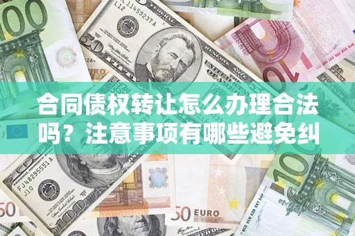 北京合同债权转让怎么办理合法吗？注意事项有哪些避免纠纷？