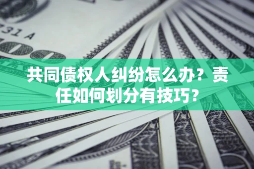 北京共同债权人纠纷怎么办？责任如何划分有技巧？