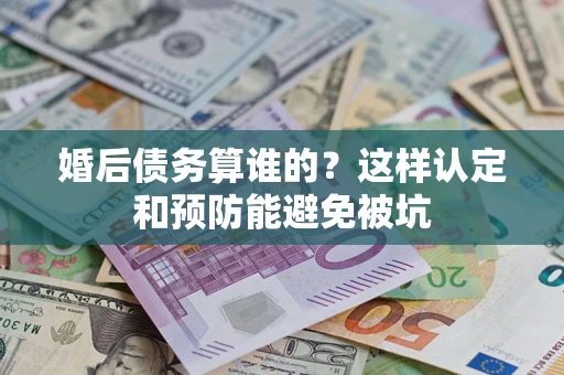 北京婚后债务算谁的？这样认定和预防能避免被坑