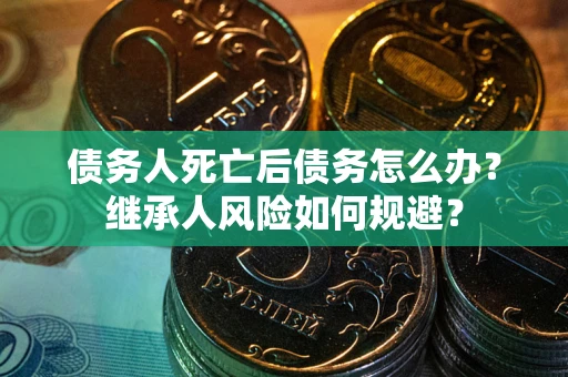 北京债务人死亡后债务怎么办？继承人风险如何规避？
