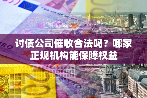 北京讨债公司催收合法吗？哪家正规机构能保障权益