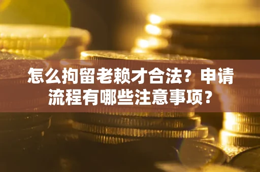 北京怎么拘留老赖才合法？申请流程有哪些注意事项？