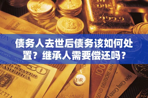 北京债务人去世后债务该如何处置？继承人需要偿还吗？