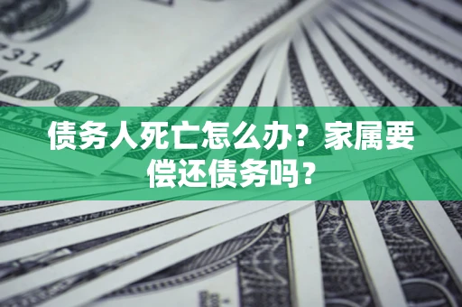 北京债务人死亡怎么办？家属要偿还债务吗？