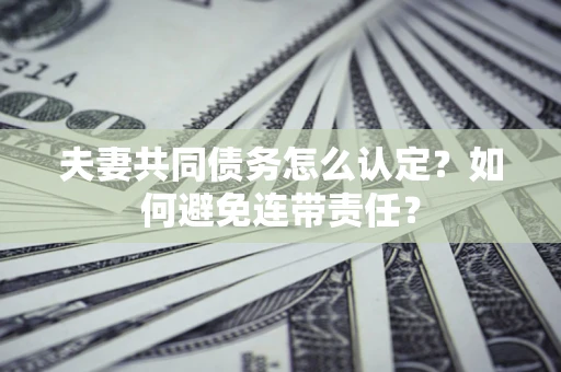 北京夫妻共同债务怎么认定？如何避免连带责任？