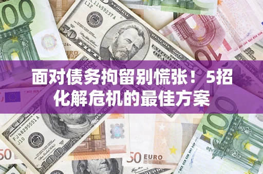 北京面对债务拘留别慌张！5招化解危机的最佳方案