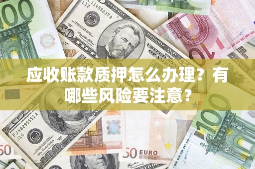 北京应收账款质押怎么办理？有哪些风险要注意？