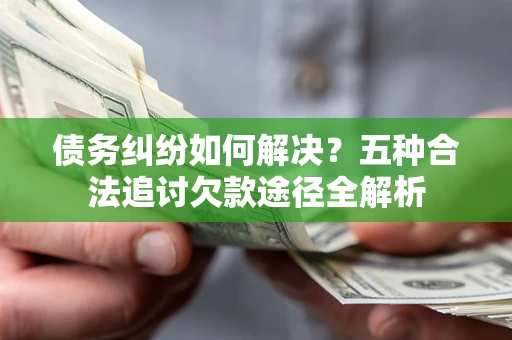 北京债务纠纷如何解决？五种合法追讨欠款途径全解析