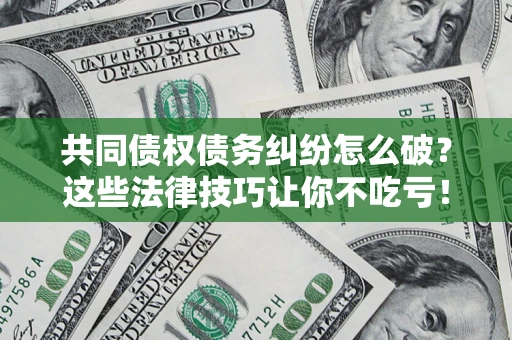 北京共同债权债务纠纷怎么破？这些法律技巧让你不吃亏！