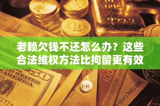 北京老赖欠钱不还怎么办？这些合法维权方法比拘留更有效