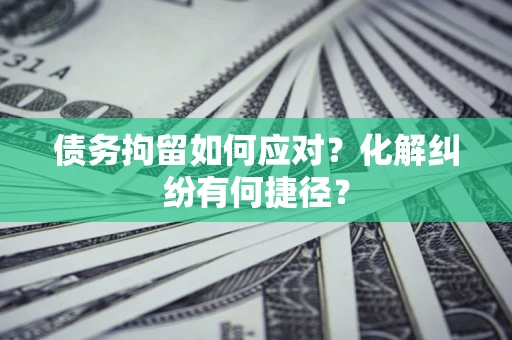 北京债务拘留如何应对？化解纠纷有何捷径？