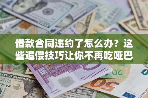 北京借款合同违约了怎么办？这些追偿技巧让你不再吃哑巴亏