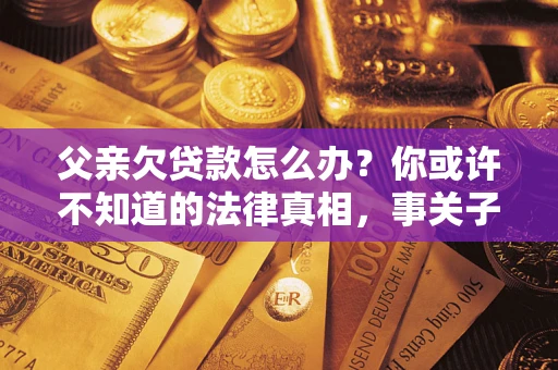 北京父亲欠贷款怎么办？你或许不知道的法律真相，事关子女未来