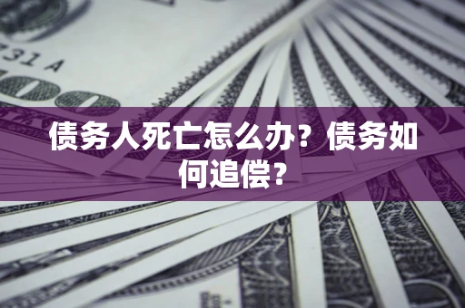 北京债务人死亡怎么办？债务如何追偿？