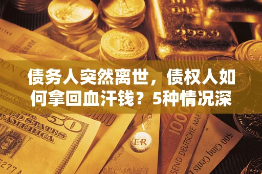 北京债务人突然离世，债权人如何拿回血汗钱？5种情况深度解析