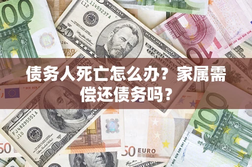 北京债务人死亡怎么办？家属需偿还债务吗？