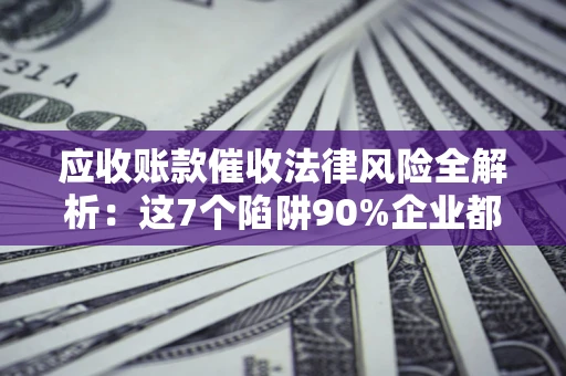 北京应收账款催收法律风险全解析：这7个陷阱90%企业都踩过（含合规应对指南）