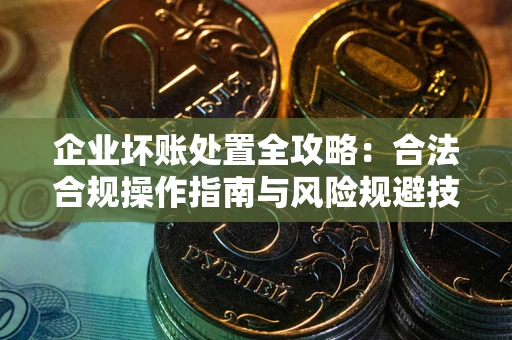 北京企业坏账处置全攻略：合法合规操作指南与风险规避技巧解析