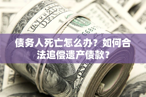 北京债务人死亡怎么办？如何合法追偿遗产债款？