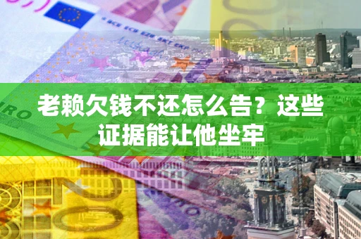 北京老赖欠钱不还怎么告？这些证据能让他坐牢