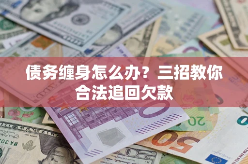 北京债务缠身怎么办？三招教你合法追回欠款