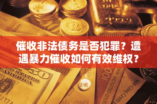 北京催收非法债务是否犯罪？遭遇暴力催收如何有效维权？