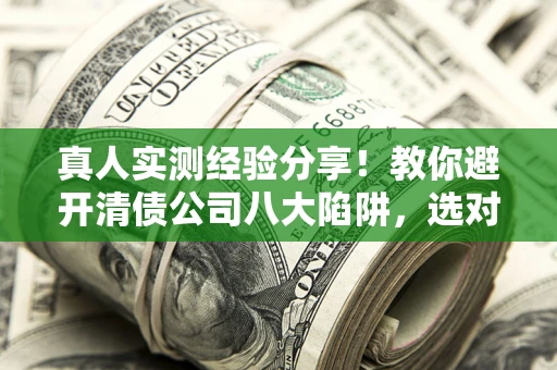 北京真人实测经验分享！教你避开清债公司八大陷阱，选对机构少走十年弯路