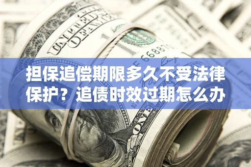 北京担保追偿期限多久不受法律保护？追债时效过期怎么办？