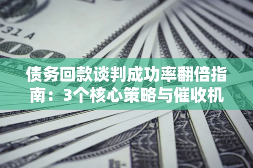 北京债务回款谈判成功率翻倍指南：3个核心策略与催收机构避坑法则