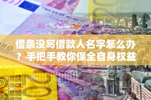 北京借条没写借款人名字怎么办？手把手教你保全自身权益