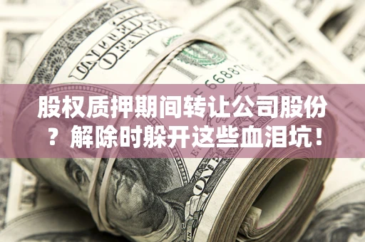 北京股权质押期间转让公司股份？解除时躲开这些血泪坑！