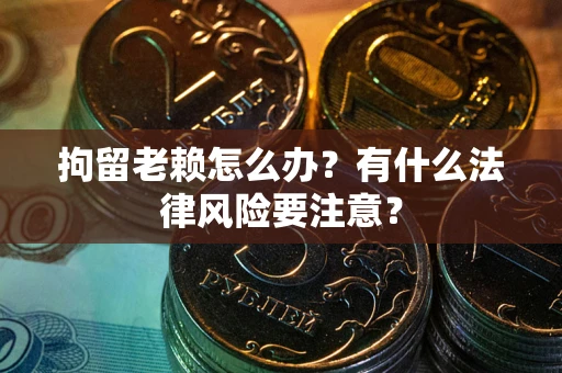 北京拘留老赖怎么办？有什么法律风险要注意？