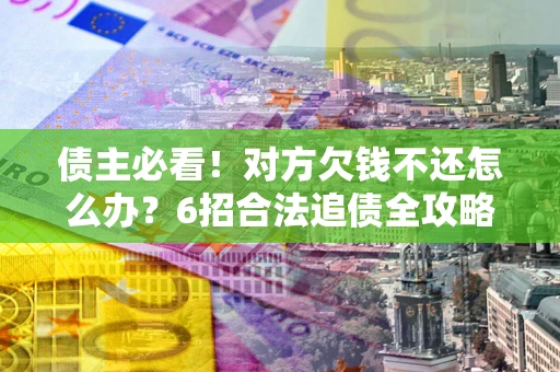 北京债主必看！对方欠钱不还怎么办？6招合法追债全攻略