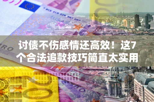 北京讨债不伤感情还高效！这7个合法追款技巧简直太实用
