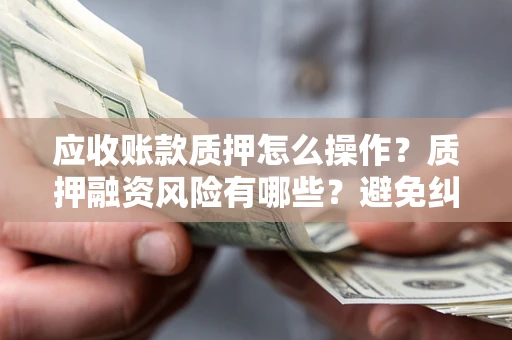 北京应收账款质押怎么操作？质押融资风险有哪些？避免纠纷高效融资技巧