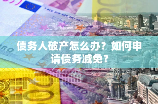 北京债务人破产怎么办？如何申请债务减免？