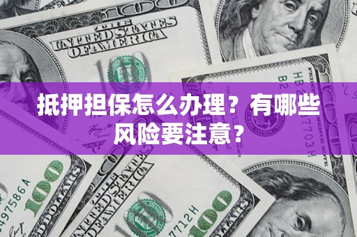 北京抵押担保怎么办理？有哪些风险要注意？