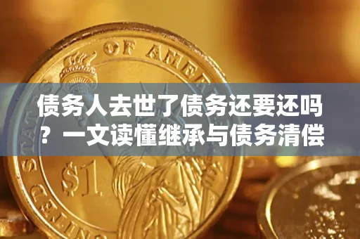 北京债务人去世了债务还要还吗？一文读懂继承与债务清偿