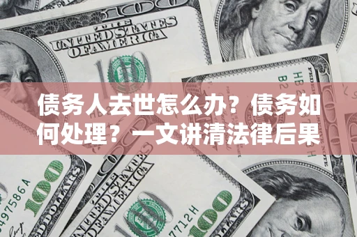 北京债务人去世怎么办？债务如何处理？一文讲清法律后果