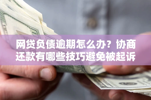 北京网贷负债逾期怎么办？协商还款有哪些技巧避免被起诉？