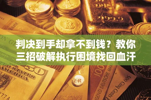 北京判决到手却拿不到钱？教你三招破解执行困境找回血汗钱