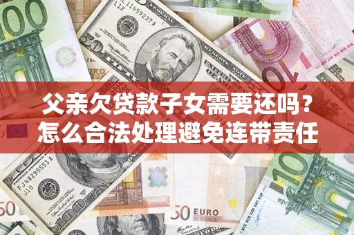 北京父亲欠贷款子女需要还吗？怎么合法处理避免连带责任？