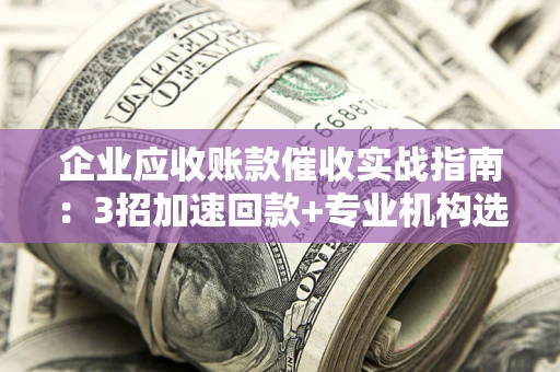 北京企业应收账款催收实战指南：3招加速回款+专业机构选择避坑