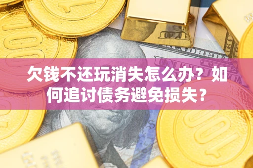 北京欠钱不还玩消失怎么办？如何追讨债务避免损失？