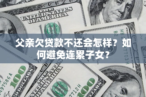 北京父亲欠贷款不还会怎样？如何避免连累子女？