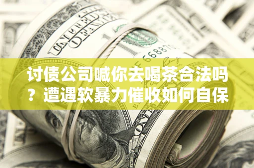 北京讨债公司喊你去喝茶合法吗？遭遇软暴力催收如何自保？